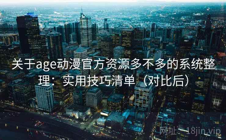 关于age动漫官方资源多不多的系统整理：实用技巧清单（对比后）