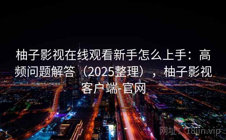 柚子影视在线观看新手怎么上手：高频问题解答（2025整理），柚子影视客户端-官网