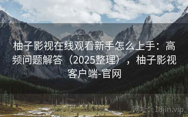 柚子影视在线观看新手怎么上手：高频问题解答（2025整理），柚子影视客户端-官网