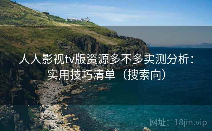 人人影视tv版资源多不多实测分析：实用技巧清单（搜索向）