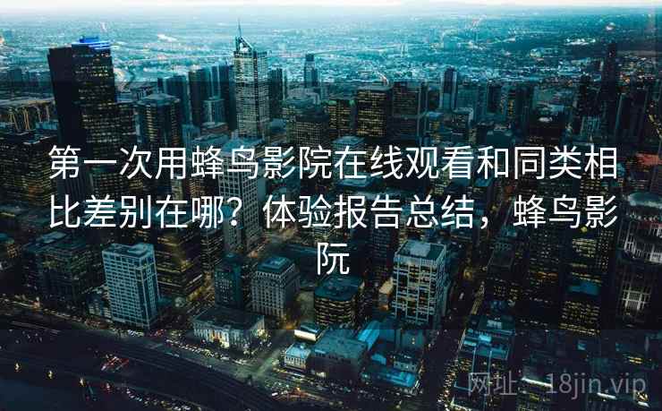 第一次用蜂鸟影院在线观看和同类相比差别在哪？体验报告总结，蜂鸟影阮