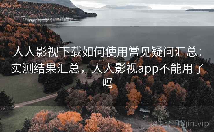 人人影视下载如何使用常见疑问汇总：实测结果汇总，人人影视app不能用了吗