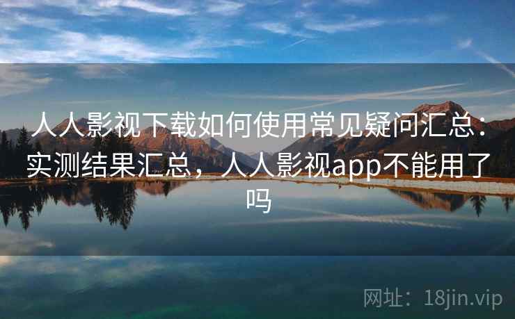 人人影视下载如何使用常见疑问汇总：实测结果汇总，人人影视app不能用了吗