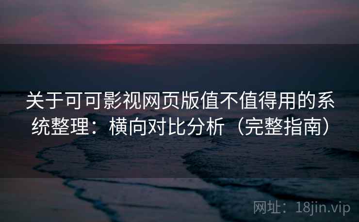 关于可可影视网页版值不值得用的系统整理：横向对比分析（完整指南）