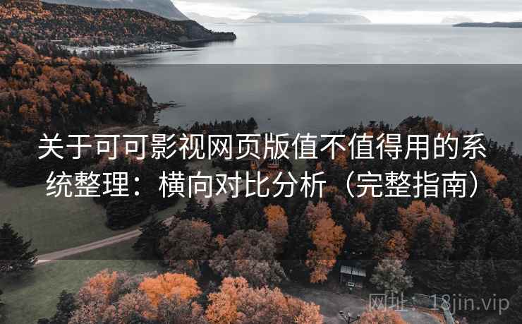 关于可可影视网页版值不值得用的系统整理：横向对比分析（完整指南）