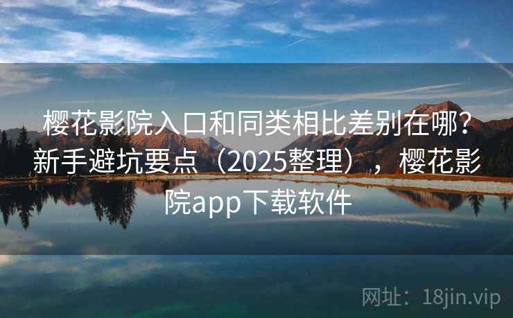 樱花影院入口和同类相比差别在哪？新手避坑要点（2025整理），樱花影院app下载软件