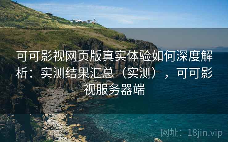 可可影视网页版真实体验如何深度解析:实测结果汇总(实测),可可影视服务器端 可可影视网页版真实体验如何深度解析:实测结果汇总(实测),可可影视服务器端