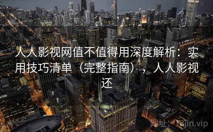 人人影视网值不值得用深度解析：实用技巧清单（完整指南），人人影视还