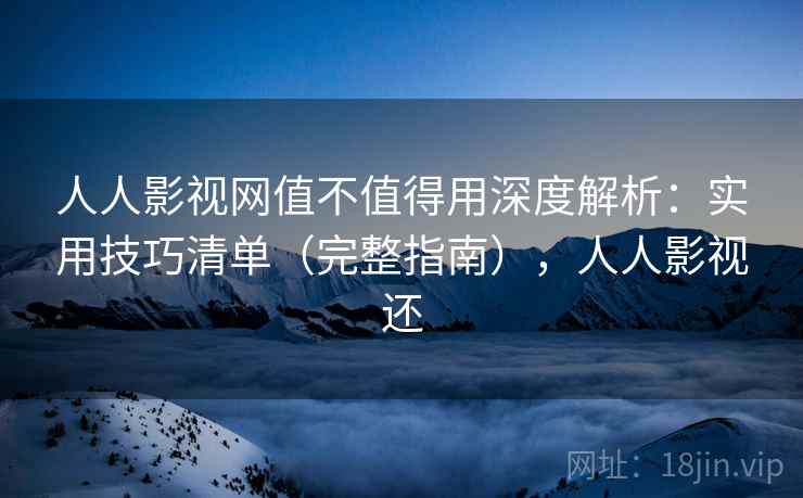 人人影视网值不值得用深度解析：实用技巧清单（完整指南），人人影视还