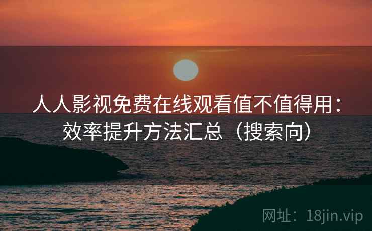 人人影视免费在线观看值不值得用:效率提升方法汇总(搜索向) 人人影视免费在线观看值不值得用:效率提升方法汇总(搜索向)