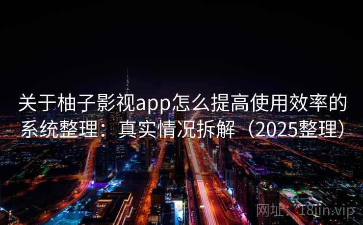 关于柚子影视app怎么提高使用效率的系统整理：真实情况拆解（2025整理）