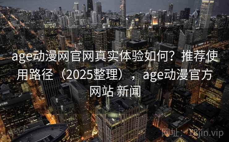 age动漫网官网真实体验如何？推荐使用路径（2025整理），age动漫官方网站 新闻