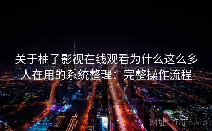 关于柚子影视在线观看为什么这么多人在用的系统整理:完整操作流程 关于柚子影视在线观看为什么这么多人在用的系统整理:完整操作流程