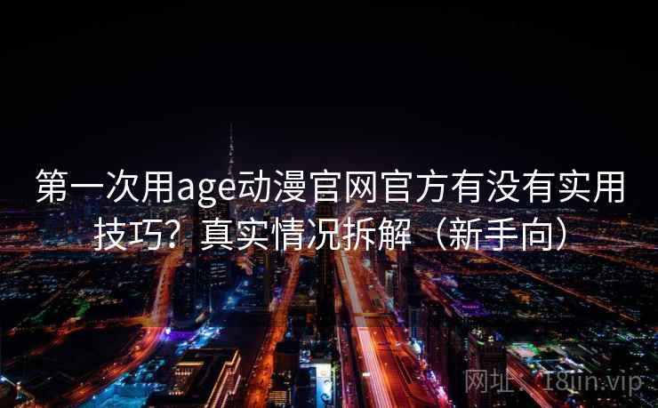 第一次用age动漫官网官方有没有实用技巧?真实情况拆解(新手向) 第一次用age动漫官网官方有没有实用技巧?真实情况拆解(新手向)