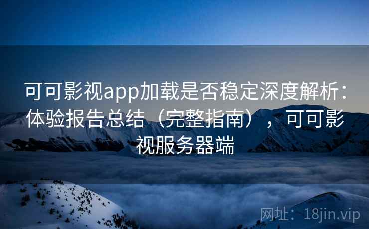 可可影视app加载是否稳定深度解析：体验报告总结（完整指南），可可影视服务器端
