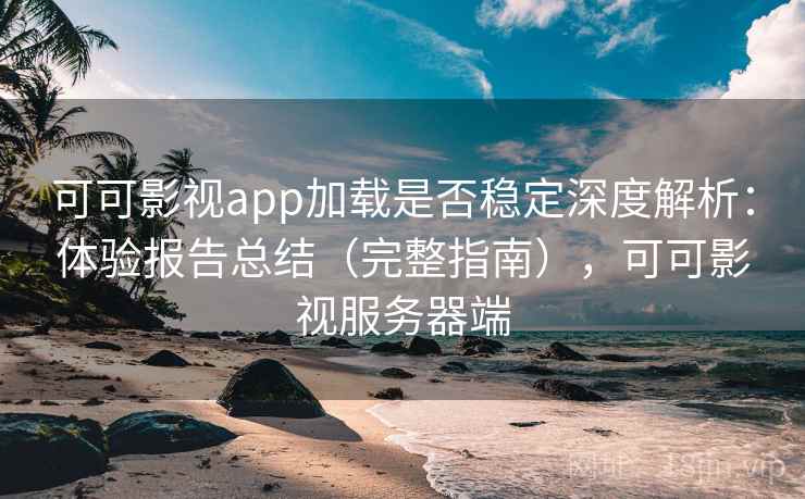 可可影视app加载是否稳定深度解析：体验报告总结（完整指南），可可影视服务器端