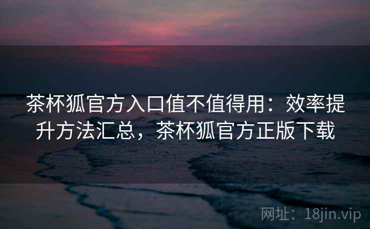 茶杯狐官方入口值不值得用：效率提升方法汇总，茶杯狐官方正版下载