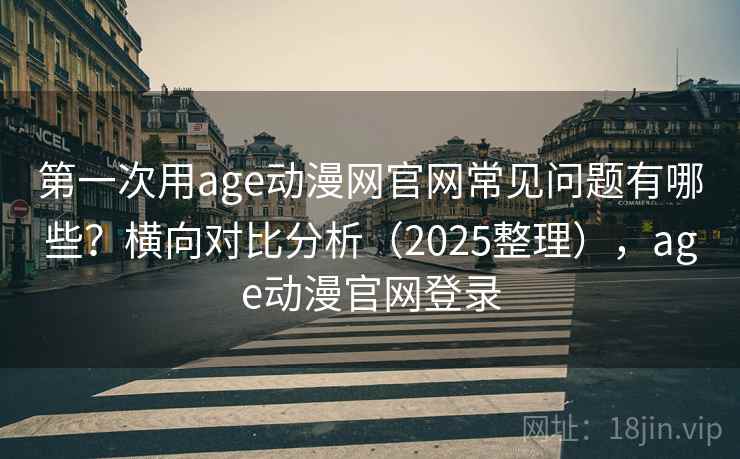 第一次用age动漫网官网常见问题有哪些？横向对比分析（2025整理），age动漫官网登录