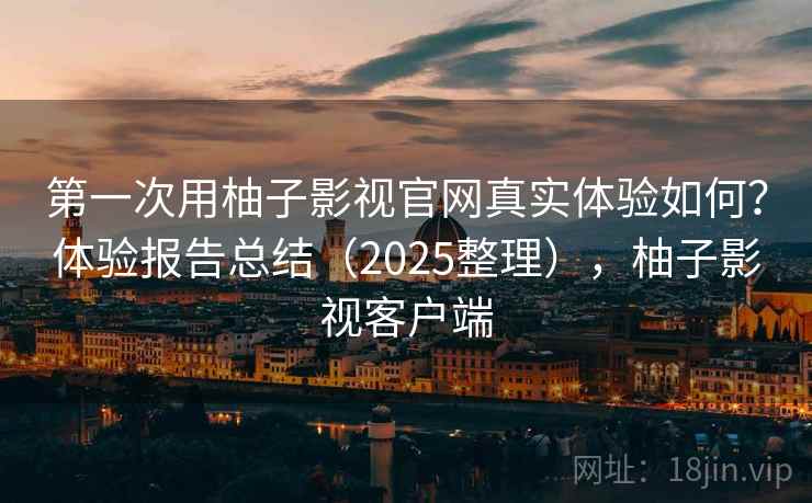 第一次用柚子影视官网真实体验如何？体验报告总结（2025整理），柚子影视客户端