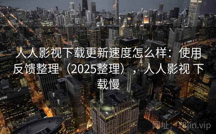 人人影视下载更新速度怎么样:使用反馈整理(2025整理),人人影视 下载慢 人人影视下载更新速度怎么样:使用反馈整理(2025整理),人人影视 下载慢