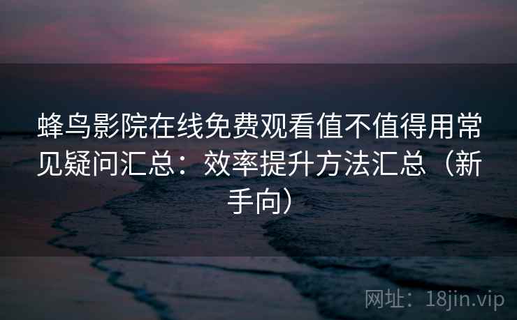 蜂鸟影院在线免费观看值不值得用常见疑问汇总：效率提升方法汇总（新手向）