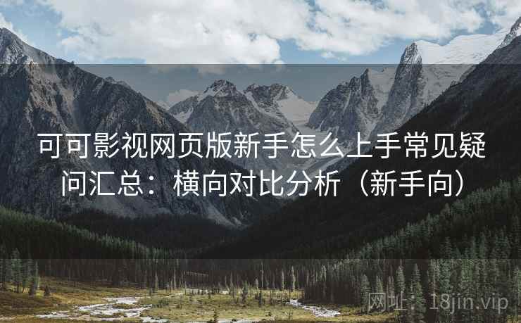 可可影视网页版新手怎么上手常见疑问汇总:横向对比分析(新手向) 可可影视网页版新手怎么上手常见疑问汇总:横向对比分析(新手向)