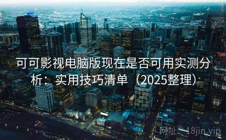 可可影视电脑版现在是否可用实测分析：实用技巧清单（2025整理）