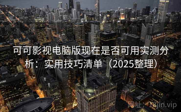可可影视电脑版现在是否可用实测分析：实用技巧清单（2025整理）
