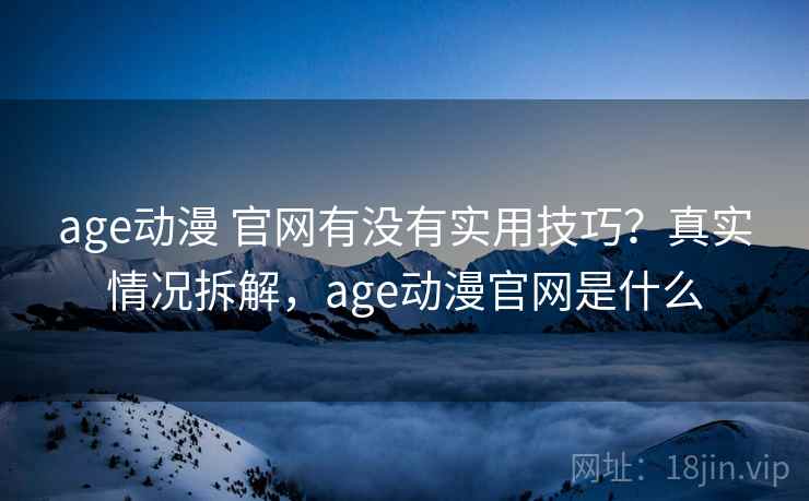 age动漫 官网有没有实用技巧?真实情况拆解,age动漫官网是什么 age动漫 官网有没有实用技巧?真实情况拆解,age动漫官网是什么