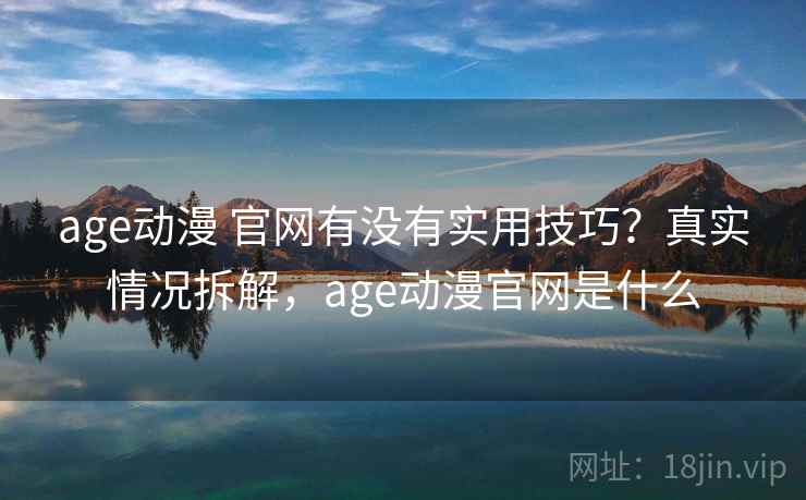 age动漫 官网有没有实用技巧?真实情况拆解,age动漫官网是什么 age动漫 官网有没有实用技巧?真实情况拆解,age动漫官网是什么