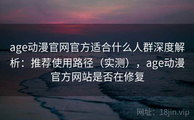 age动漫官网官方适合什么人群深度解析:推荐使用路径(实测),age动漫官方网站是否在修复 age动漫官网官方适合什么人群深度解析:推荐使用路径(实测),age动漫官方网站是否在修复