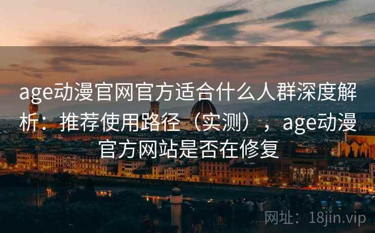 age动漫官网官方适合什么人群深度解析:推荐使用路径(实测),age动漫官方网站是否在修复 age动漫官网官方适合什么人群深度解析:推荐使用路径(实测),age动漫官方网站是否在修复