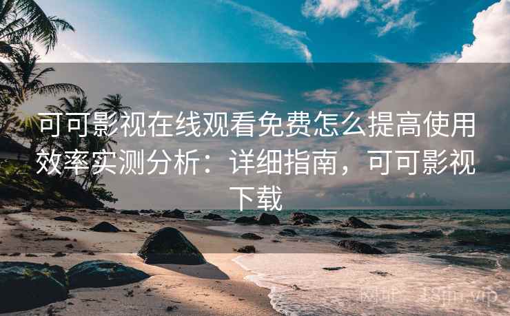 可可影视在线观看免费怎么提高使用效率实测分析:详细指南,可可影视下载 可可影视在线观看免费怎么提高使用效率实测分析:详细指南,可可影视下载