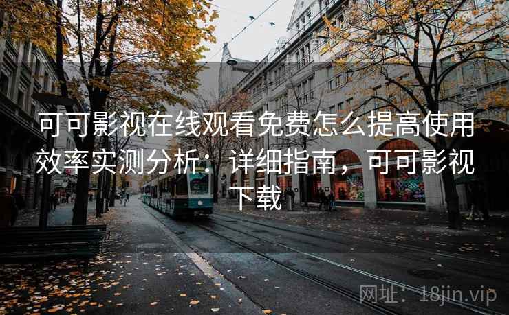 可可影视在线观看免费怎么提高使用效率实测分析:详细指南,可可影视下载 可可影视在线观看免费怎么提高使用效率实测分析:详细指南,可可影视下载