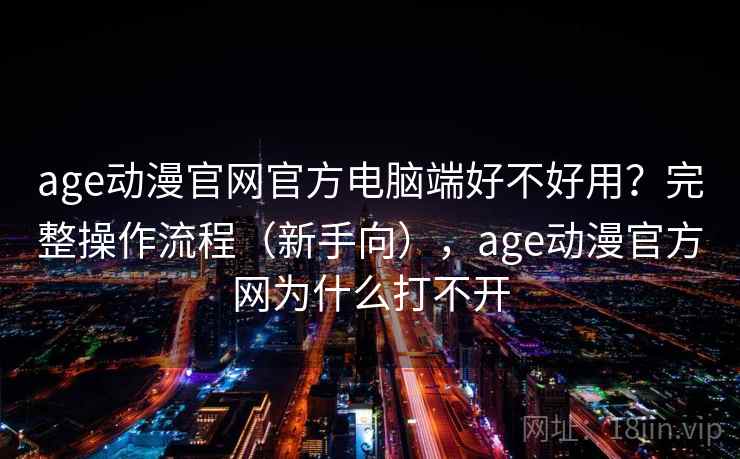 age动漫官网官方电脑端好不好用？完整操作流程（新手向），age动漫官方网为什么打不开