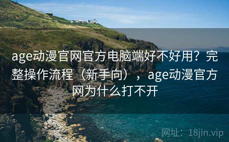 age动漫官网官方电脑端好不好用？完整操作流程（新手向），age动漫官方网为什么打不开