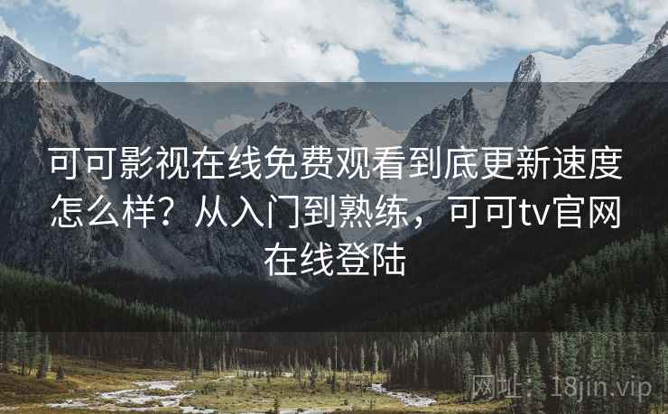 可可影视在线免费观看到底更新速度怎么样?从入门到熟练,可可tv官网在线登陆 可可影视在线免费观看到底更新速度怎么样?从入门到熟练,可可tv官网在线登陆