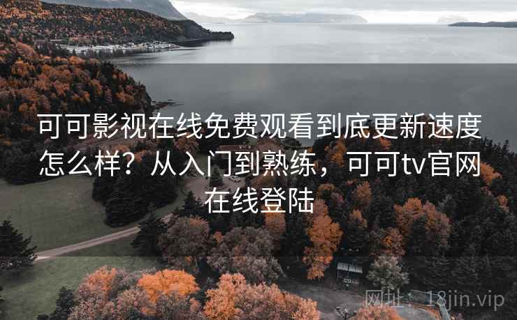 可可影视在线免费观看到底更新速度怎么样?从入门到熟练,可可tv官网在线登陆 可可影视在线免费观看到底更新速度怎么样?从入门到熟练,可可tv官网在线登陆