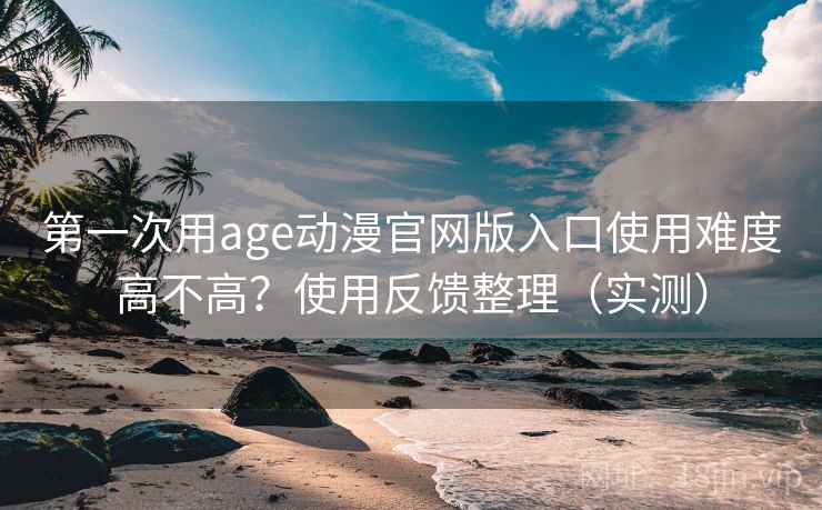 第一次用age动漫官网版入口使用难度高不高?使用反馈整理(实测) 第一次用age动漫官网版入口使用难度高不高?使用反馈整理(实测)