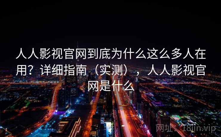 人人影视官网到底为什么这么多人在用?详细指南(实测),人人影视官网是什么 人人影视官网到底为什么这么多人在用?详细指南(实测),人人影视官网是什么