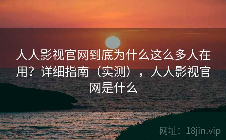 人人影视官网到底为什么这么多人在用?详细指南(实测),人人影视官网是什么 人人影视官网到底为什么这么多人在用?详细指南(实测),人人影视官网是什么