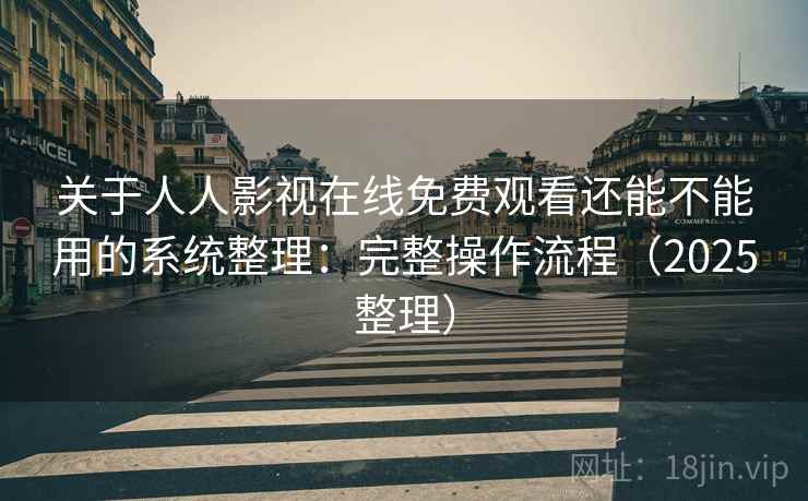 关于人人影视在线免费观看还能不能用的系统整理:完整操作流程(2025整理) 关于人人影视在线免费观看还能不能用的系统整理:完整操作流程(2025整理)