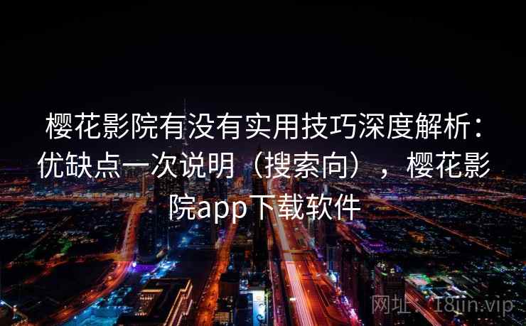 樱花影院有没有实用技巧深度解析：优缺点一次说明（搜索向），樱花影院app下载软件