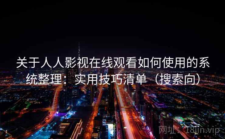 关于人人影视在线观看如何使用的系统整理：实用技巧清单（搜索向）