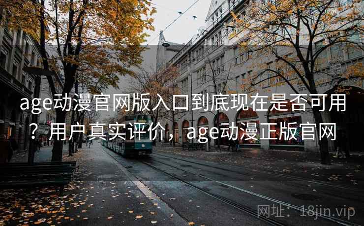 age动漫官网版入口到底现在是否可用?用户真实评价,age动漫正版官网 age动漫官网版入口到底现在是否可用?用户真实评价,age动漫正版官网