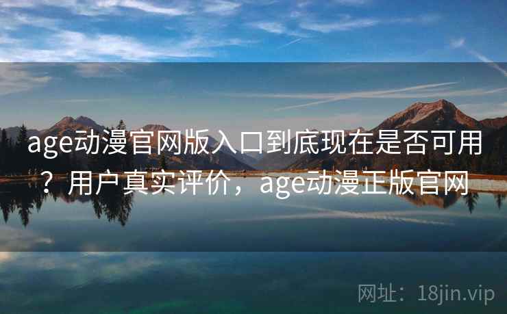 age动漫官网版入口到底现在是否可用?用户真实评价,age动漫正版官网 age动漫官网版入口到底现在是否可用?用户真实评价,age动漫正版官网
