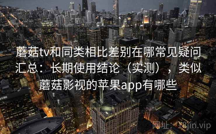 蘑菇tv和同类相比差别在哪常见疑问汇总:长期使用结论(实测),类似蘑菇影视的苹果app有哪些 蘑菇tv和同类相比差别在哪常见疑问汇总:长期使用结论(实测),类似蘑菇影视的苹果app有哪些