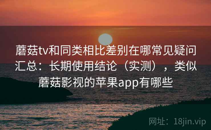 蘑菇tv和同类相比差别在哪常见疑问汇总：长期使用结论（实测），类似蘑菇影视的苹果app有哪些