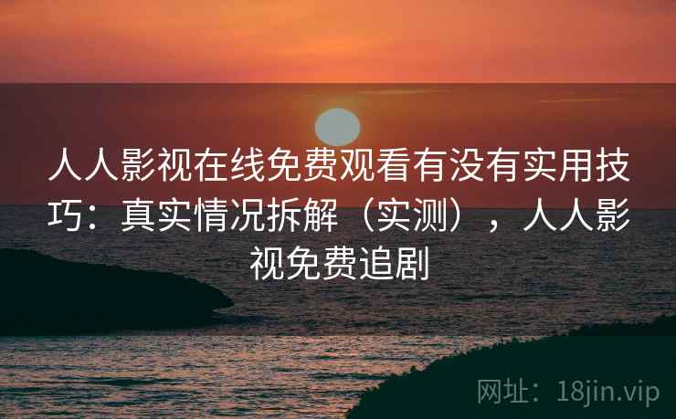 人人影视在线免费观看有没有实用技巧：真实情况拆解（实测），人人影视免费追剧