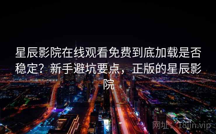 星辰影院在线观看免费到底加载是否稳定?新手避坑要点,正版的星辰影院 星辰影院在线观看免费到底加载是否稳定?新手避坑要点,正版的星辰影院